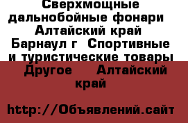 Сверхмощные дальнобойные фонари - Алтайский край, Барнаул г. Спортивные и туристические товары » Другое   . Алтайский край